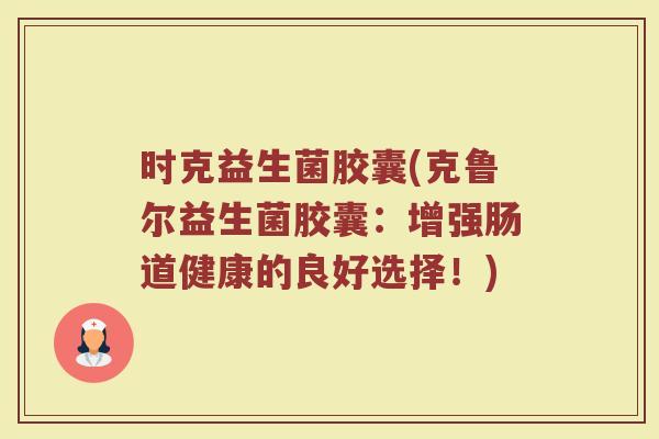时克益生菌胶囊(克鲁尔益生菌胶囊：增强肠道健康的良好选择！)