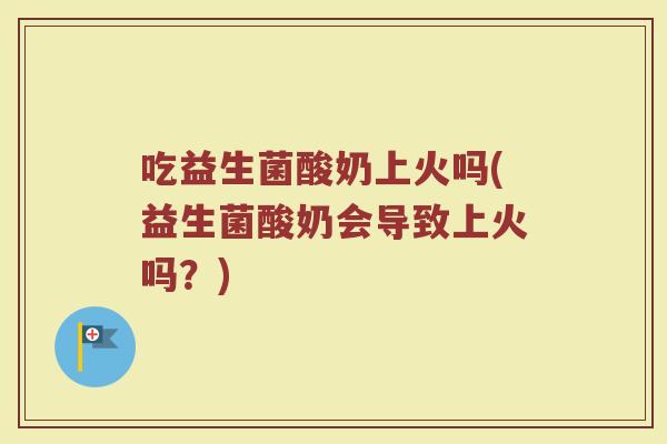 吃益生菌酸奶上火吗(益生菌酸奶会导致上火吗?) 吃益生菌酸奶上火吗(益生菌酸奶会导致上火吗?)