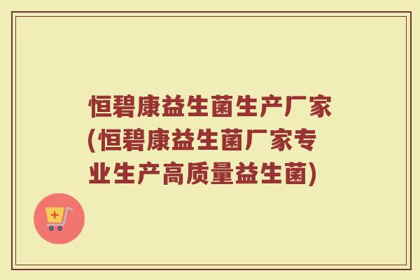 恒碧康益生菌生产厂家(恒碧康益生菌厂家专业生产高质量益生菌) 恒碧康益生菌生产厂家(恒碧康益生菌厂家专业生产高质量益生菌)