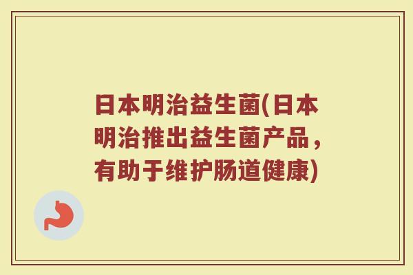 日本明治益生菌(日本明治推出益生菌产品，有助于维护肠道健康)