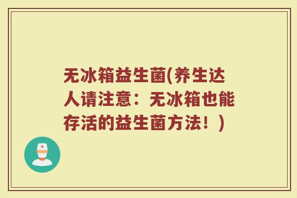 无冰箱益生菌(养生达人请注意：无冰箱也能存活的益生菌方法！)