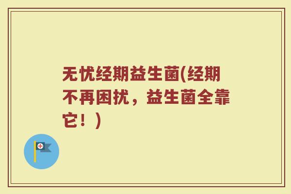 无忧经期益生菌(经期不再困扰，益生菌全靠它！)
