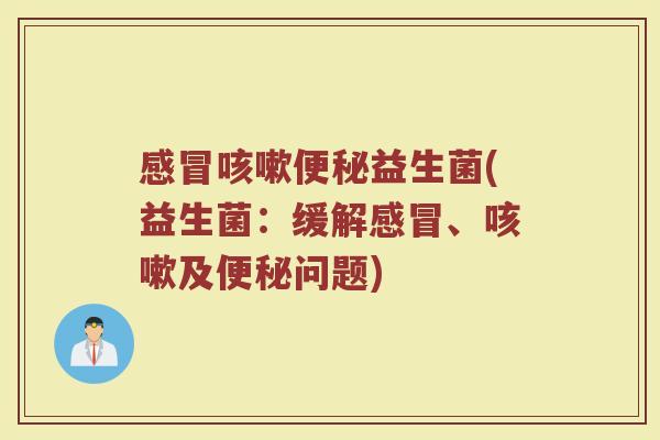 感冒咳嗽便秘益生菌(益生菌：缓解感冒、咳嗽及便秘问题)
