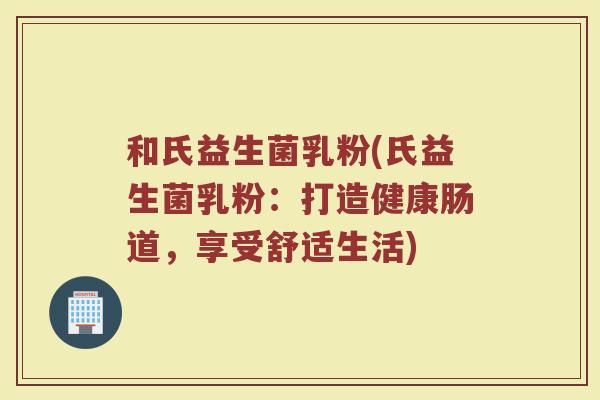 和氏益生菌乳粉(氏益生菌乳粉：打造健康肠道，享受舒适生活)