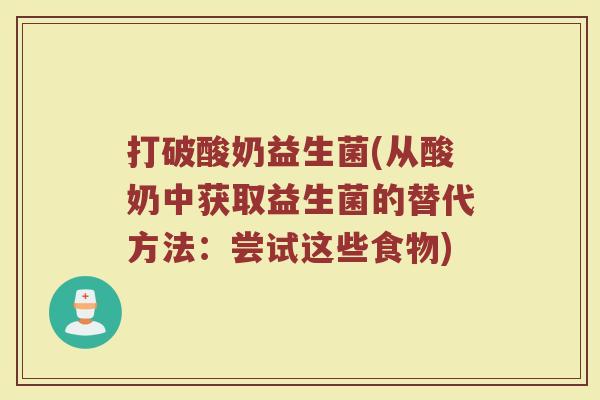 打破酸奶益生菌(从酸奶中获取益生菌的替代方法:尝试这些食物) 打破酸奶益生菌(从酸奶中获取益生菌的替代方法:尝试这些食物)