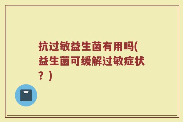 抗过敏益生菌有用吗(益生菌可缓解过敏症状？)