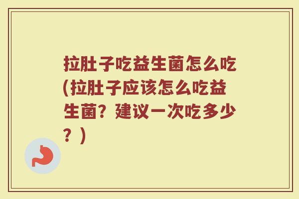 拉肚子吃益生菌怎么吃(拉肚子应该怎么吃益生菌？建议一次吃多少？)