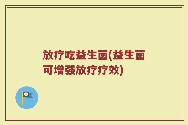 放疗吃益生菌(益生菌可增强放疗疗效)