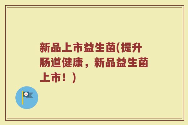 新品上市益生菌(提升肠道健康，新品益生菌上市！)