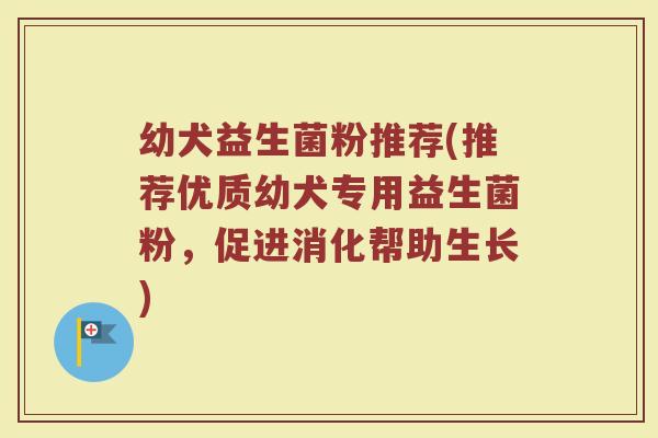 幼犬益生菌粉推荐(推荐优质幼犬专用益生菌粉，促进消化帮助生长)