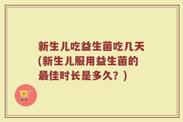 新生儿吃益生菌吃几天(新生儿服用益生菌的最佳时长是多久？)