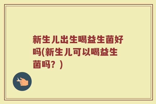 新生儿出生喝益生菌好吗(新生儿可以喝益生菌吗？)