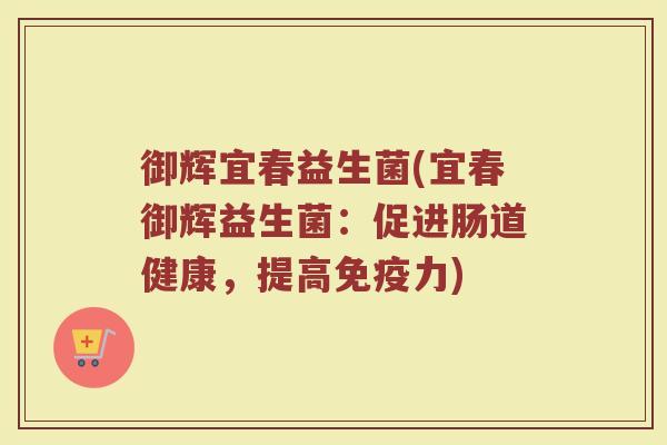 御辉宜春益生菌(宜春御辉益生菌：促进肠道健康，提高免疫力)