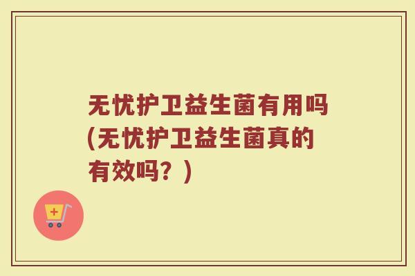 无忧护卫益生菌有用吗(无忧护卫益生菌真的有效吗？)