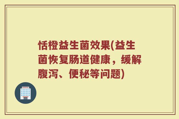 恬橙益生菌效果(益生菌恢复肠道健康，缓解腹泻、便秘等问题)