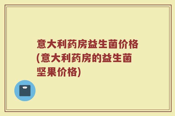 意大利药房益生菌价格(意大利药房的益生菌坚果价格)