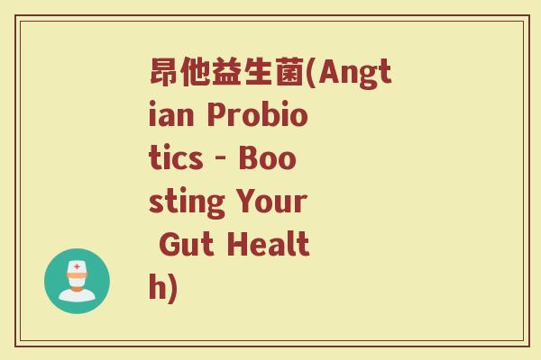昂他益生菌(Angtian Probiotics - Boosting Your Gut Health)
