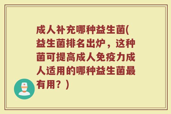 成人补充哪种益生菌(益生菌排名出炉，这种菌可提高成人免疫力成人适用的哪种益生菌最有用？)