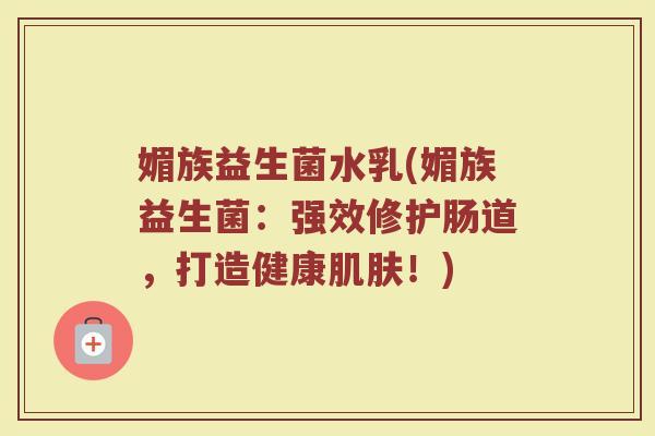 媚族益生菌水乳(媚族益生菌：强效修护肠道，打造健康肌肤！)
