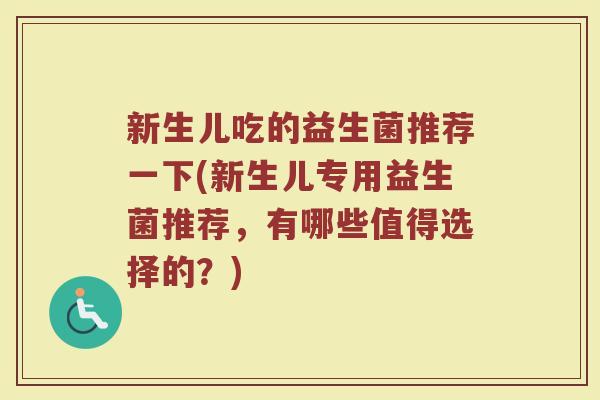 新生儿吃的益生菌推荐一下(新生儿专用益生菌推荐,有哪些值得选择的?) 新生儿吃的益生菌推荐一下(新生儿专用益生菌推荐,有哪些值得选择的?)