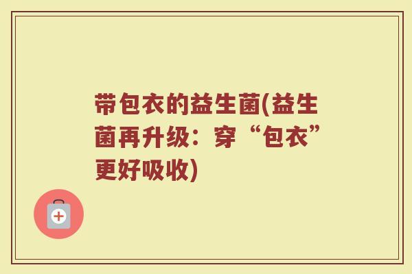 带包衣的益生菌(益生菌再升级：穿“包衣”更好吸收)