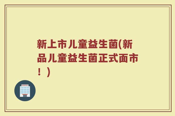 新上市儿童益生菌(新品儿童益生菌正式面市！)