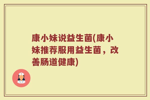 康小妹说益生菌(康小妹推荐服用益生菌，改善肠道健康)