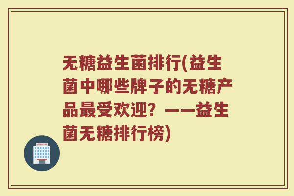 无糖益生菌排行(益生菌中哪些牌子的无糖产品最受欢迎？——益生菌无糖排行榜)