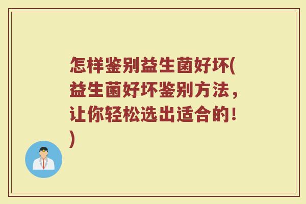 怎样鉴别益生菌好坏(益生菌好坏鉴别方法，让你轻松选出适合的！)