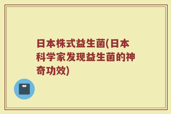 日本株式益生菌(日本科学家发现益生菌的神奇功效) 日本株式益生菌(日本科学家发现益生菌的神奇功效)