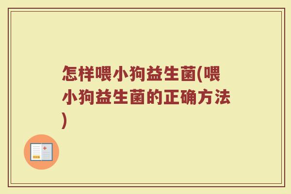 怎样喂小狗益生菌(喂小狗益生菌的正确方法)