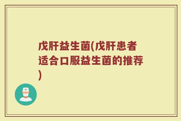 戊肝益生菌(戊肝患者适合口服益生菌的推荐)