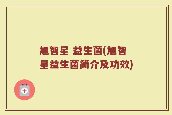 旭智星 益生菌(旭智星益生菌简介及功效)
