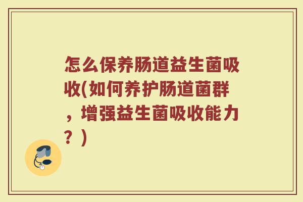 怎么保养肠道益生菌吸收(如何养护肠道菌群，增强益生菌吸收能力？)