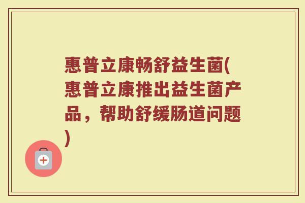 惠普立康畅舒益生菌(惠普立康推出益生菌产品，帮助舒缓肠道问题)