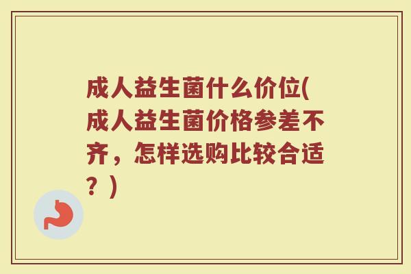 成人益生菌什么价位(成人益生菌价格参差不齐，怎样选购比较合适？)