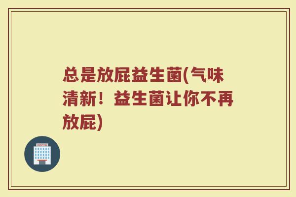 总是放屁益生菌(气味清新！益生菌让你不再放屁)