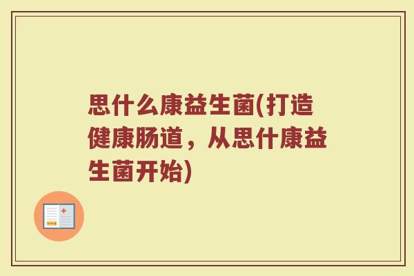 思什么康益生菌(打造健康肠道，从思什康益生菌开始)