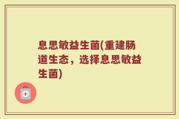 息思敏益生菌(重建肠道生态，选择息思敏益生菌)