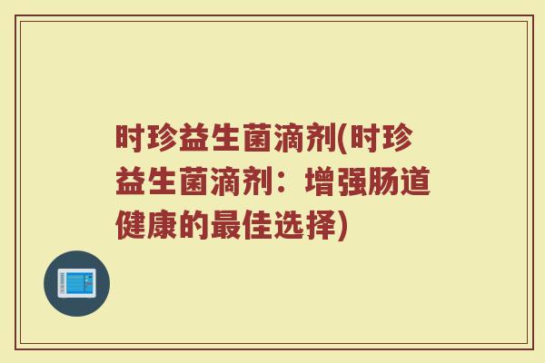 时珍益生菌滴剂(时珍益生菌滴剂：增强肠道健康的最佳选择)