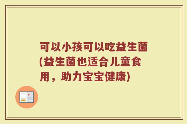 可以小孩可以吃益生菌(益生菌也适合儿童食用，助力宝宝健康)