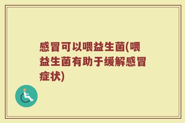 感冒可以喂益生菌(喂益生菌有助于缓解感冒症状)