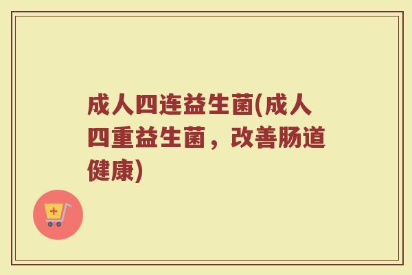 成人四连益生菌(成人四重益生菌，改善肠道健康)