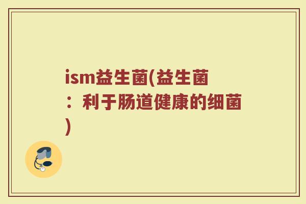 ism益生菌(益生菌：利于肠道健康的细菌)