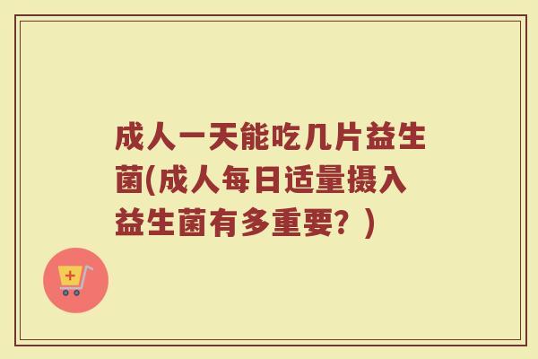 成人一天能吃几片益生菌(成人每日适量摄入益生菌有多重要?) 成人一天能吃几片益生菌(成人每日适量摄入益生菌有多重要?)