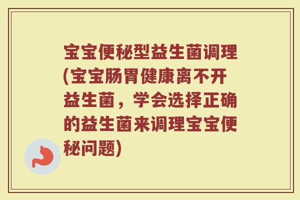 宝宝便秘型益生菌调理(宝宝肠胃健康离不开益生菌，学会选择正确的益生菌来调理宝宝便秘问题)