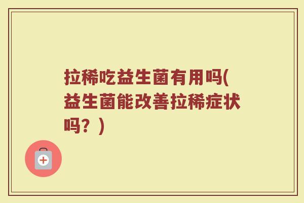 拉稀吃益生菌有用吗(益生菌能改善拉稀症状吗？)