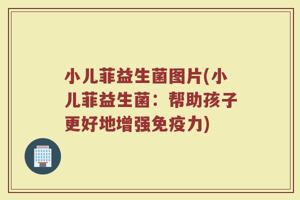 小儿菲益生菌图片(小儿菲益生菌：帮助孩子更好地增强免疫力)