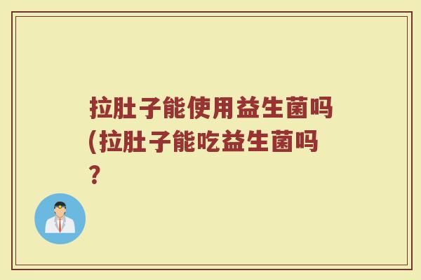 拉肚子能使用益生菌吗(拉肚子能吃益生菌吗？