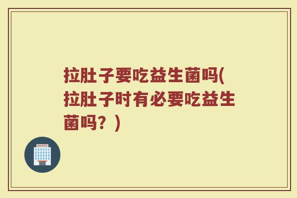 拉肚子要吃益生菌吗(拉肚子时有必要吃益生菌吗？)